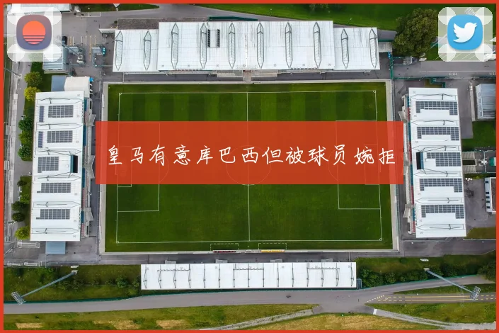 皇马有意库巴西但被球员婉拒
