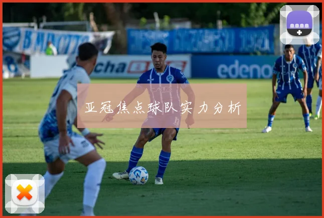 亚冠焦点球队实力分析